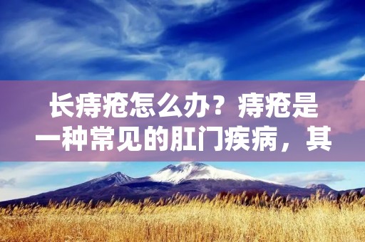 长痔疮怎么办?痔疮是一种常见的**疾病,其症状主要表现为**疼痛、便秘、**瘙痒等。对于长时间患有痔疮的患者来说,痔疮会给生活带来很大的困扰,甚至影响到正常的工作和生活。那么,如何有效地治疗长痔疮呢? 长痔疮怎么办?痔疮是一种常见的**疾病,其症状主要表现为**疼痛、便秘、**瘙痒等。对于长时间患有痔疮的患者来说,痔疮会给生活带来很大的困扰,甚至影响到正常的工作和生活。那么,如何有效地治疗长痔疮呢?