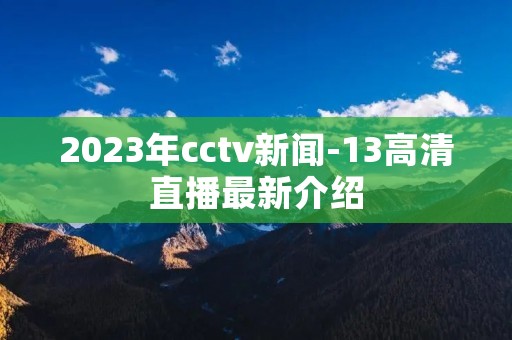 2023年cctv新闻-13高清直播最新介绍
