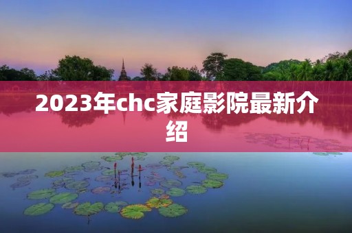 2023年chc家庭影院最新介绍