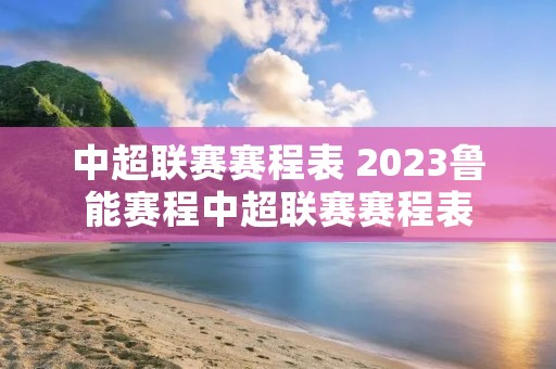中超联赛赛程表 2023鲁能赛程中超联赛赛程表 中超联赛赛程表 2023鲁能赛程中超联赛赛程表