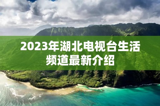 2023年湖北电视台生活频道最新介绍