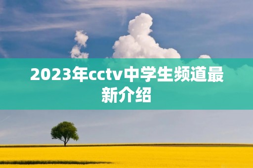 2023年cctv中学生频道最新介绍 2023年cctv中学生频道最新介绍