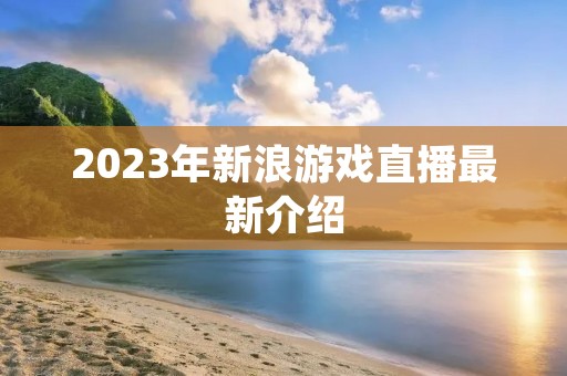 2023年新浪游戏直播最新介绍 2023年新浪游戏直播最新介绍