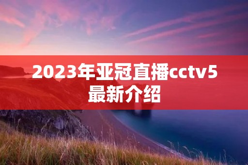 2023年亚冠直播cctv5最新介绍 2023年亚冠直播cctv5最新介绍