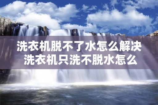 洗衣机脱不了水怎么解决 洗衣机只洗不脱水怎么解决视频 洗衣机脱不了水怎么解决 洗衣机只洗不脱水怎么解决视频