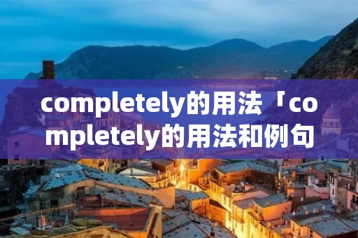 completely的用法「completely的用法和例句总结」