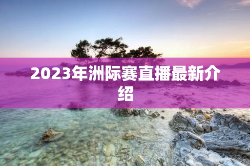 2023年洲际赛直播最新介绍