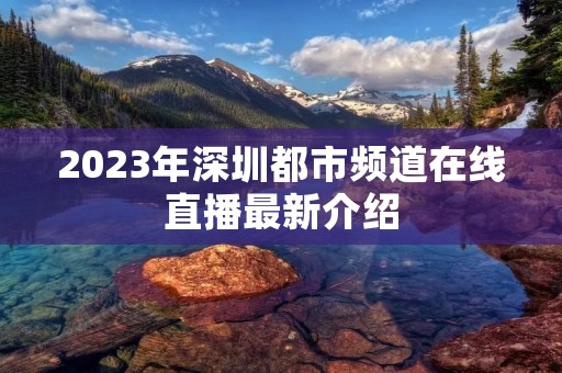 2023年深圳都市频道在线直播最新介绍