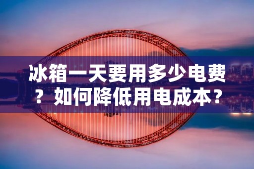 冰箱一天要用多少电费？如何降低用电成本？