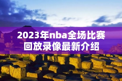 2023年nba全场比赛回放录像最新介绍