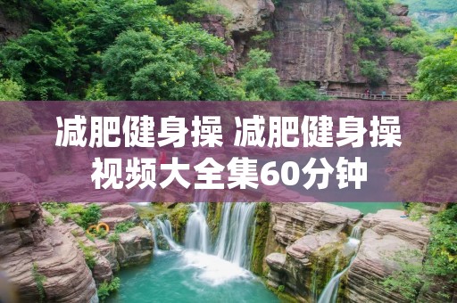 减肥健身操 减肥健身操视频大全集60分钟