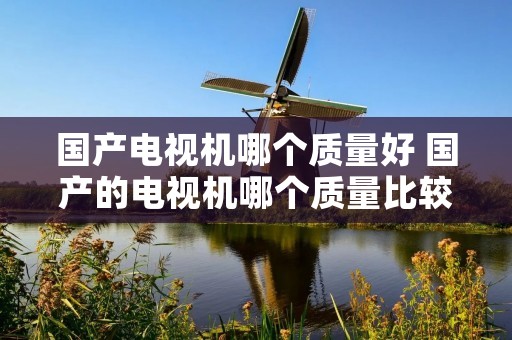 国产电视机哪个质量好 国产的电视机哪个质量比较好