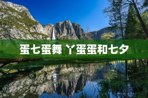 蛋七蛋舞 丫蛋蛋和七夕 蛋七蛋舞 丫蛋蛋和七夕