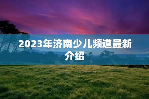 2023年济南少儿频道最新介绍