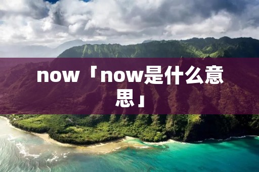 now「now是什么意思」 now「now是什么意思」