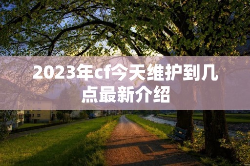 2023年cf今天维护到几点最新介绍