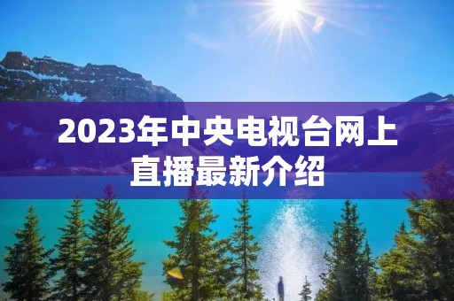 2023年中央电视台网上直播最新介绍 2023年中央电视台网上直播最新介绍