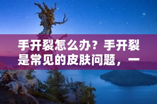 手开裂怎么办?手开裂是常见的皮肤问题,一般是由于天气干燥、洗手过度、使用**性洗手液等原因导致的。手开裂不仅影响美观,还会带来疼痛和不适。那么,手开裂怎么办呢?下面我们来详细了解一下。 手开裂怎么办?手开裂是常见的皮肤问题,一般是由于天气干燥、洗手过度、使用**性洗手液等原因导致的。手开裂不仅影响美观,还会带来疼痛和不适。那么,手开裂怎么办呢?下面我们来详细了解一下。