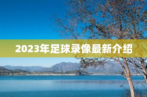 2023年足球录像最新介绍 2023年足球录像最新介绍