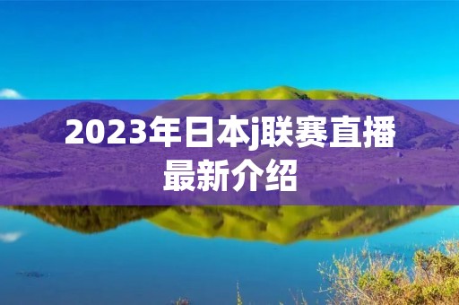 2023年日本j联赛直播最新介绍