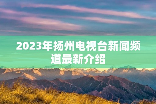 2023年扬州电视台新闻频道最新介绍