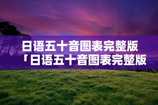 日语五十音图表完整版「日语五十音图表完整版片假名」 日语五十音图表完整版「日语五十音图表完整版片假名」