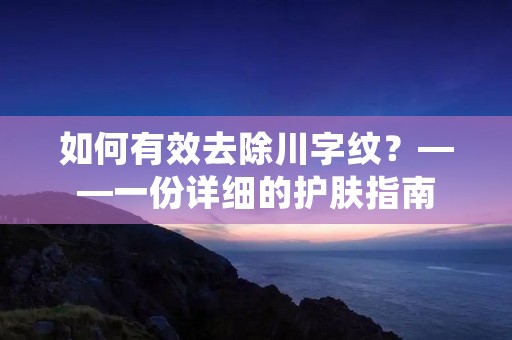 如何有效去除川字纹?——一份详细的护肤指南 如何有效去除川字纹?——一份详细的护肤指南