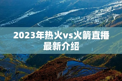 2023年热火vs火箭直播最新介绍