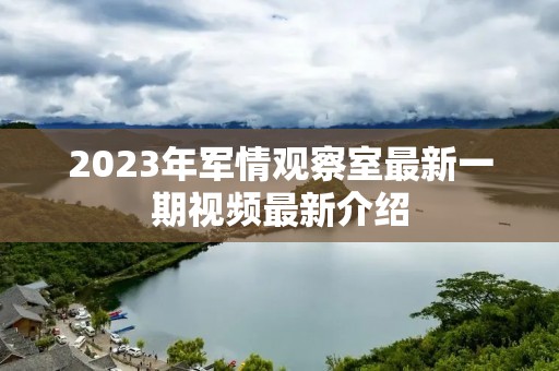 2023年军情观察室最新一期视频最新介绍 2023年军情观察室最新一期视频最新介绍
