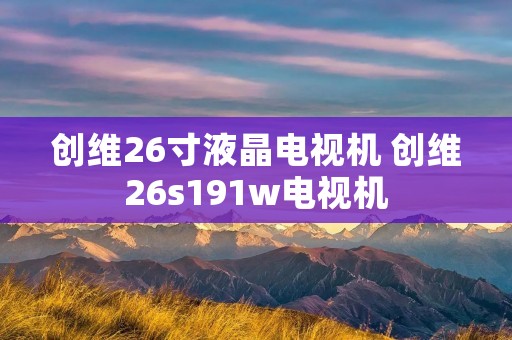 创维26寸液晶电视机 创维26s191w电视机 创维26寸液晶电视机 创维26s191w电视机