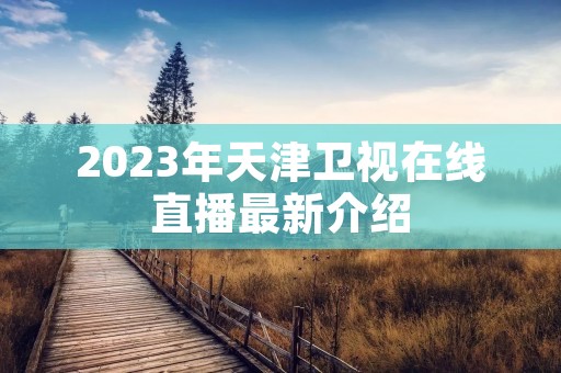 2023年天津卫视在线直播最新介绍 2023年天津卫视在线直播最新介绍
