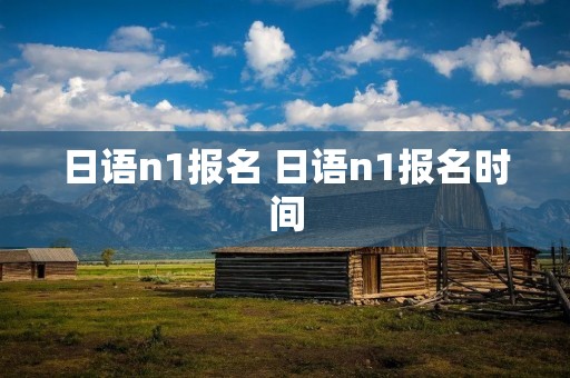 日语n1报名 日语n1报名时间