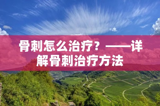 骨刺怎么治疗？——详解骨刺治疗方法