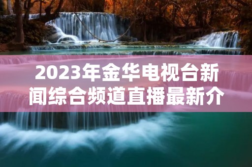 2023年金华电视台新闻综合频道直播最新介绍 2023年金华电视台新闻综合频道直播最新介绍