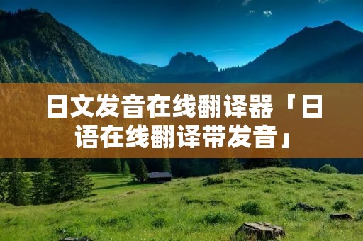 日文发音在线翻译器「日语在线翻译带发音」
