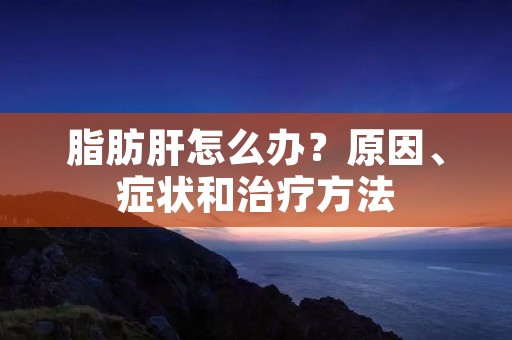 脂肪肝怎么办?原因、症状和治疗方法 脂肪肝怎么办?原因、症状和治疗方法
