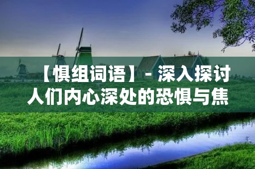 【惧组词语】- 深入探讨人们内心深处的恐惧与焦虑