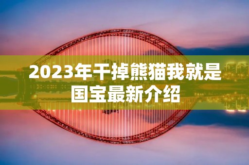 2023年干掉熊猫我就是国宝最新介绍 2023年干掉熊猫我就是国宝最新介绍