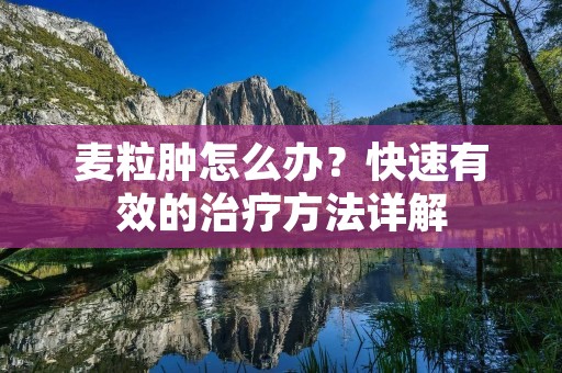 麦粒肿怎么办?快速有效的治疗方法详解 麦粒肿怎么办?快速有效的治疗方法详解