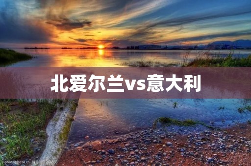 北爱尔兰vs意大利：欧洲杯小组赛第三轮较量