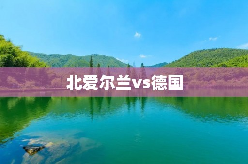 北爱尔兰vs德国：欧洲杯预选赛的激烈对决