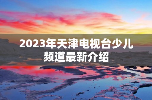 2023年天津电视台少儿频道最新介绍