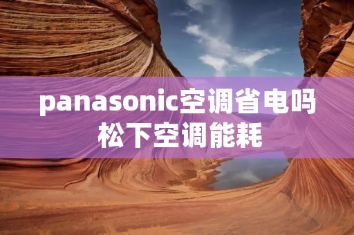 panasonic空调省电吗 松下空调能耗 panasonic空调省电吗 松下空调能耗