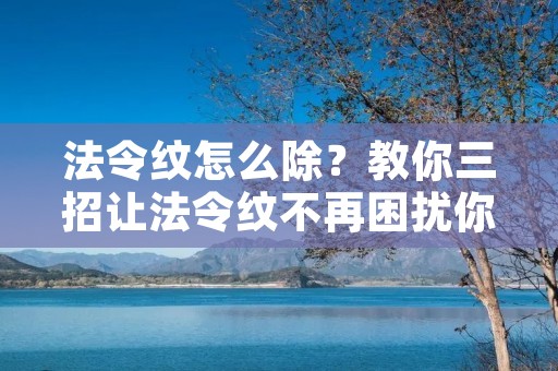 法令纹怎么除?教你三招让法令纹不再困扰你! 法令纹怎么除?教你三招让法令纹不再困扰你!