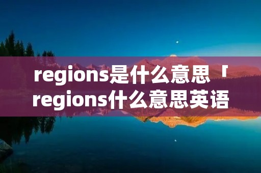 regions是什么意思「regions什么意思英语」