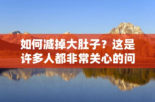 如何减掉大肚子？这是许多人都非常关心的问题。因为大肚子不仅会影响外观美观，还会增加患上各种疾病的风险。那么，到底应该怎么做才能有效减掉大肚子呢？下面就让我们一起来详细探讨。