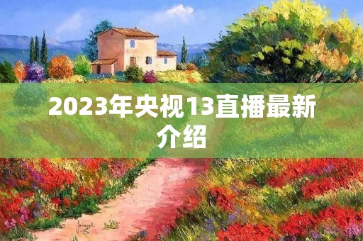 2023年央视13直播最新介绍