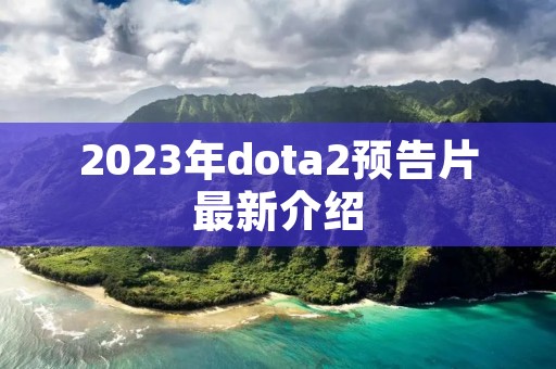 2023年dota2预告片最新介绍 2023年dota2预告片最新介绍