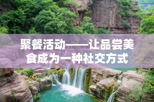 聚餐活动——让品尝美食成为一种社交方式