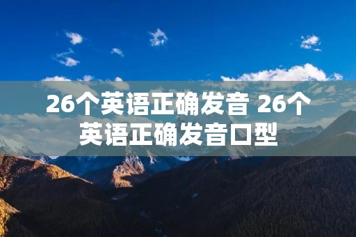26个英语正确发音 26个英语正确发音口型